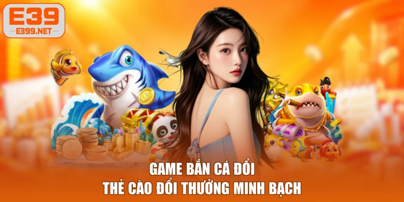 Game bắn cá đổi thẻ cào đổi thưởng minh bạch