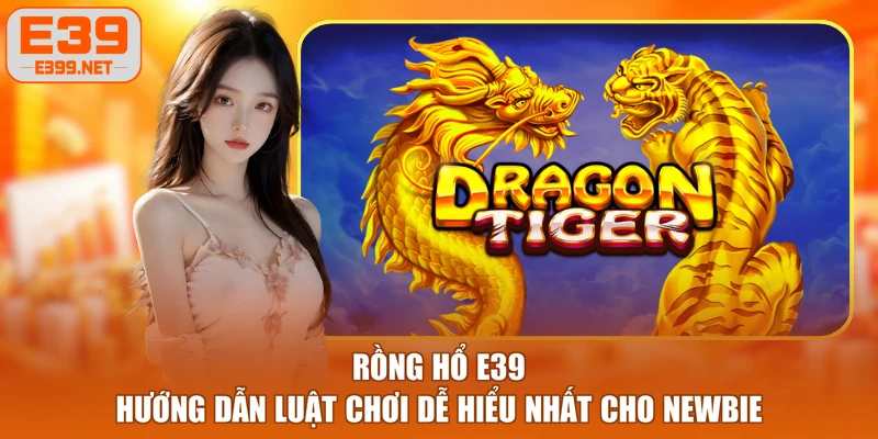 Rồng Hổ E39 - Hướng Dẫn Luật Chơi Dễ Hiểu Nhất Cho Newbie